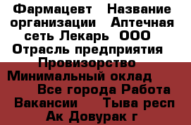 Фармацевт › Название организации ­ Аптечная сеть Лекарь, ООО › Отрасль предприятия ­ Провизорство › Минимальный оклад ­ 27 000 - Все города Работа » Вакансии   . Тыва респ.,Ак-Довурак г.